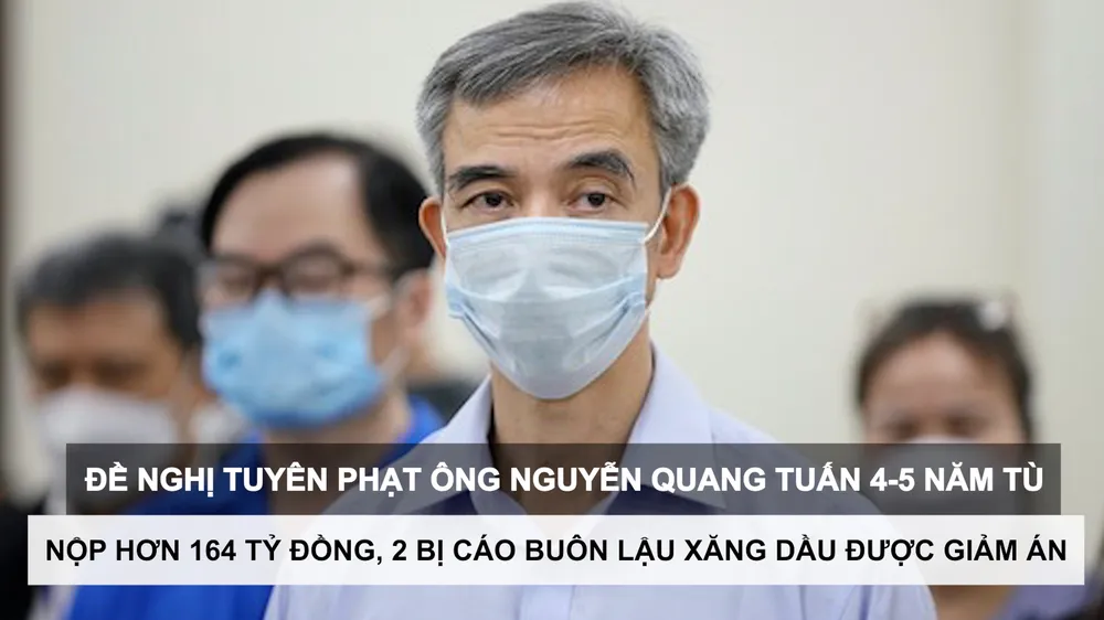 Tin nóng: Đề nghị tuyên phạt ông Nguyễn Quang Tuấn 4-5 năm tù; Nộp hơn 164 tỷ đồng, 2 bị cáo buôn lậu xăng dầu được giảm án