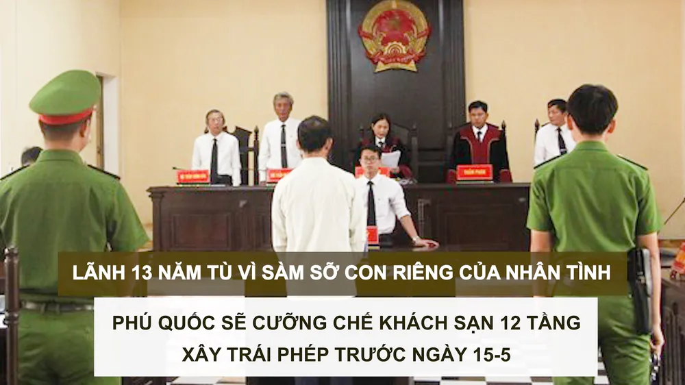 Tin nóng: Lãnh 13 năm tù vì sàm sỡ con riêng của nhân tình; Phú Quốc sẽ cưỡng chế khách sạn 12 tầng xây trái phép trước ngày 15-5