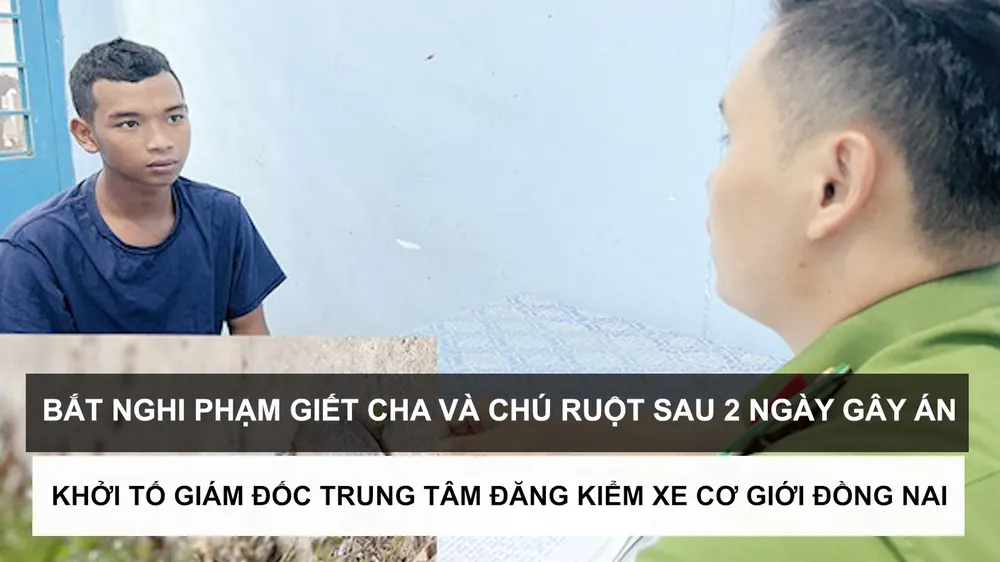 Tin nóng: Bắt nghi phạm giết cha và chú ruột sau 2 ngày gây án; Khởi tố Giám đốc Trung tâm Đăng kiểm xe cơ giới Đồng Nai