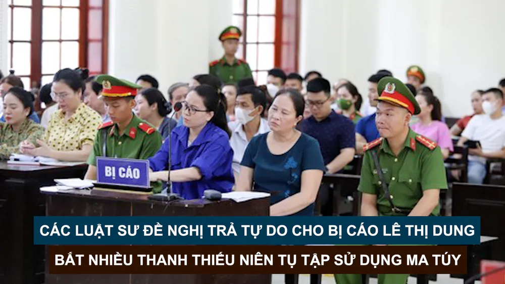 Tin nóng: Các luật sư đề nghị trả tự do cho bị cáo Lê Thị Dung; Bắt nhiều thanh thiếu niên tụ tập sử dụng ma túy