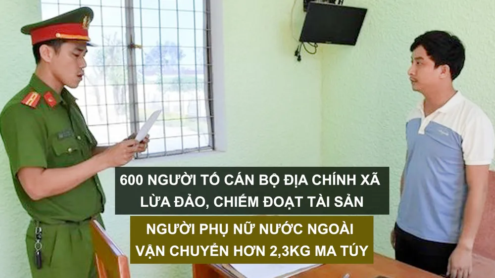 Tin nóng: 600 người tố cán bộ địa chính xã lừa đảo, chiếm đoạt tài sản; Người phụ nữ nước ngoài vận chuyển hơn 2,3kg ma túy