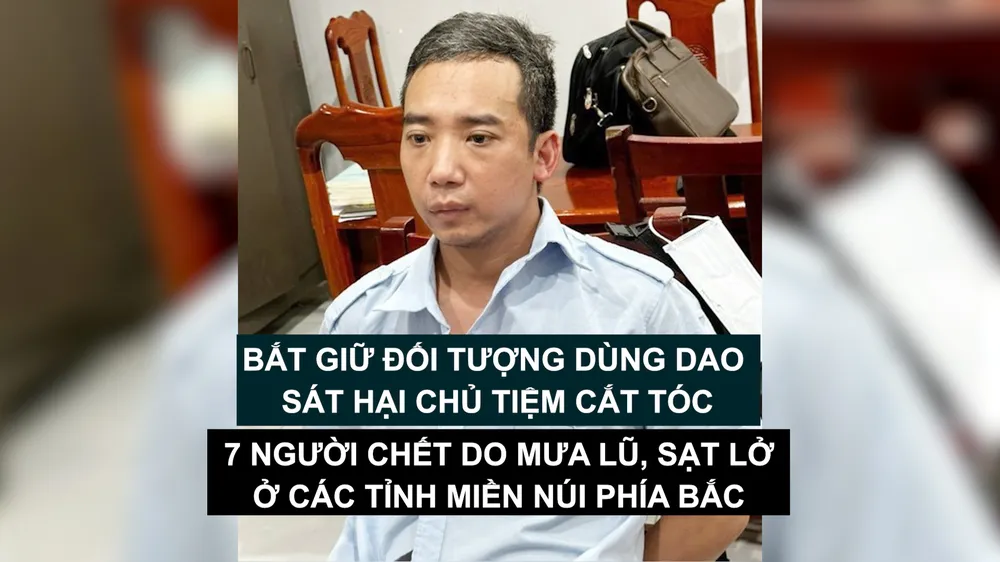 Tin nóng: Bắt giữ đối tượng dùng dao sát hại chủ tiệm cắt tóc; 7 người chết do mưa lũ, sạt lở ở các tỉnh miền núi phía Bắc