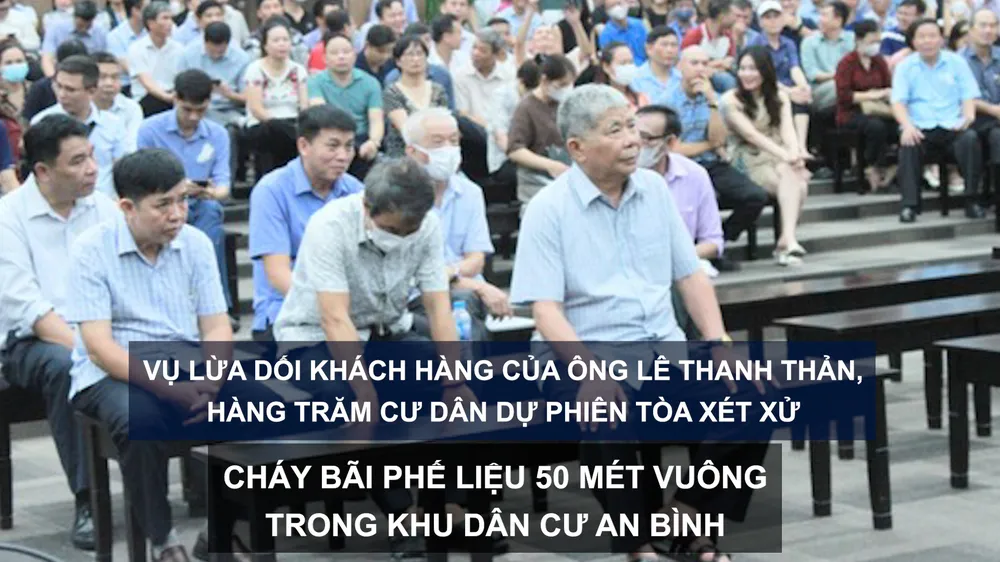 Tin nóng: Vụ lừa dối khách hàng của ông Lê Thanh Thản, hàng trăm cư dân dự phiên tòa xét xử; Cháy bãi phế liệu 50m² trong Khu dân cư An Bình