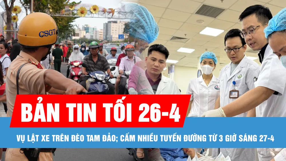 Bản tin tối 26-4: Chạy đua cứu chữa nạn nhân vụ lật xe trên đèo Tam Đảo; Cấm nhiều tuyến đường từ 3 giờ sáng 27-4 phục vụ tổng duyệt Đại lễ 30-4