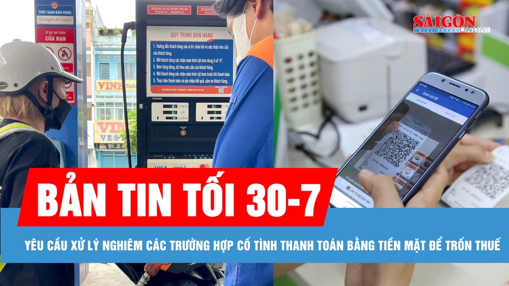 Bản tin tối 30-7: Yêu cầu xử nghiêm việc cố tình thanh toán bằng tiền mặt để trốn thuế; TPHCM bán thí điểm xăng E10
