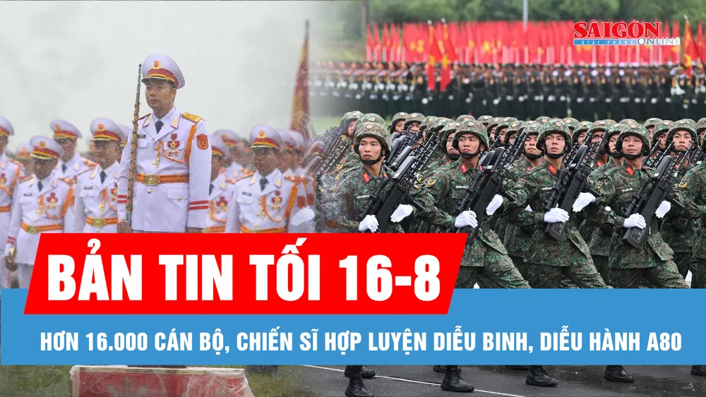 Bản tin tối 16-8: Hơn 16.000 cán bộ, chiến sĩ hợp luyện diễu binh, diễu hành A80; Thông tin mới vụ “mẹ Bắp” bị tố trục lợi tiền từ thiện