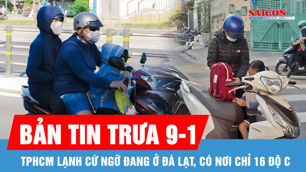 Bản tin trưa 9-1: TPHCM lạnh hiếm thấy, ngỡ đang ở Đà Lạt, có nơi chỉ 16 độ C