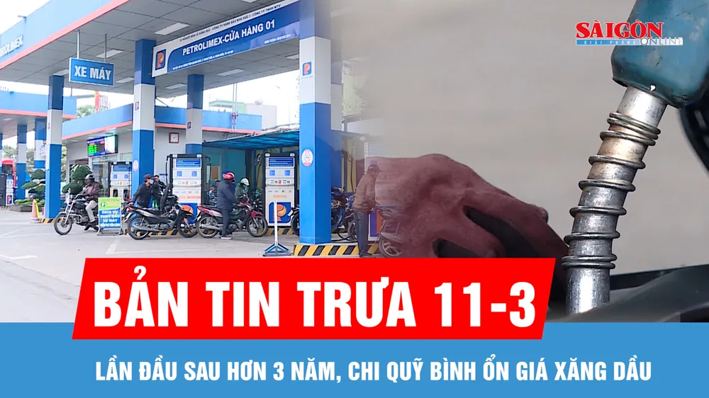 Bản tin trưa 11-3: Lần đầu sau hơn 3 năm, chi quỹ bình ổn giá xăng dầu