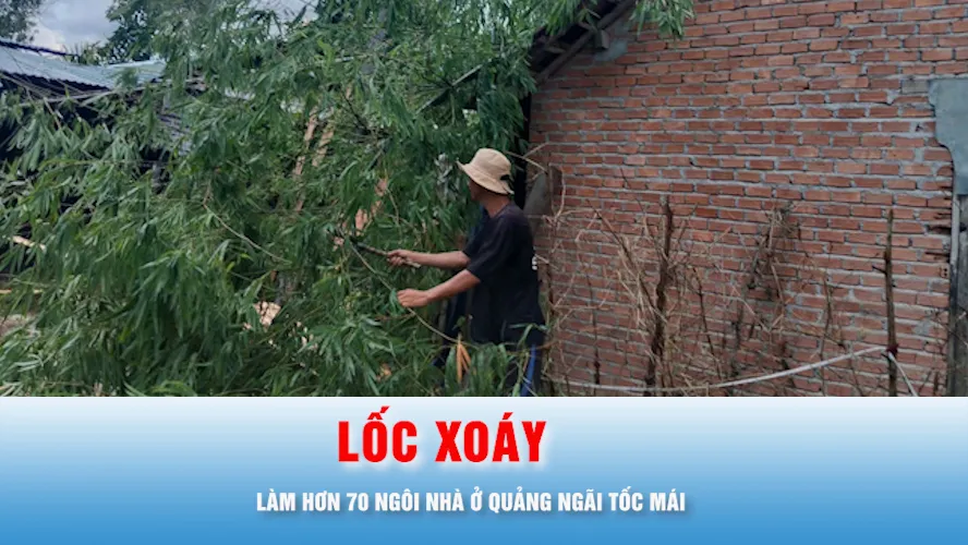 Podcast bản tin trưa 16-6: Quảng Ngãi: Khắc phục hậu quả lốc xoáy làm hơn 70 ngôi nhà tốc mái
