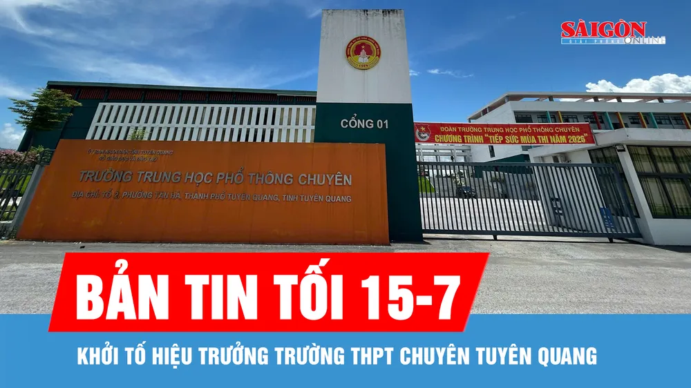 Bản tin tối 15-7: Khởi tố Hiệu trưởng Trường THPT Chuyên Tuyên Quang