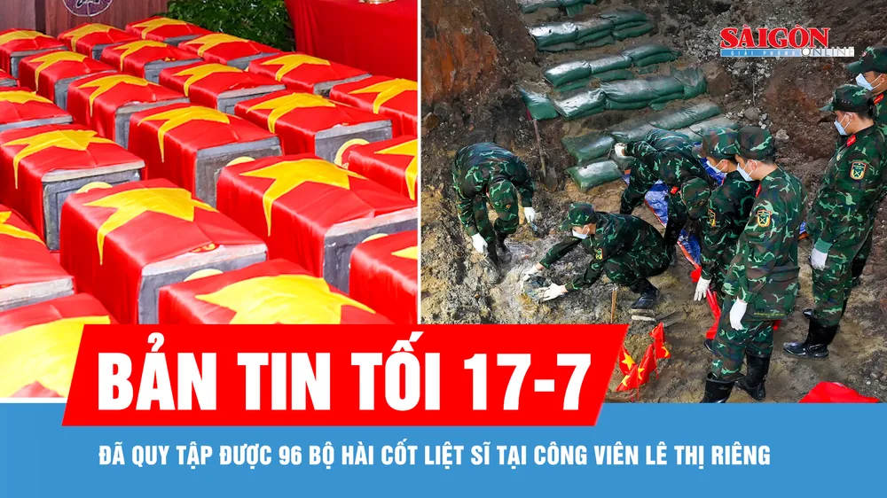Bản tin tối 17-7: Đã quy tập được 96 bộ hài cốt liệt sĩ tại Công viên Lê Thị Riêng 