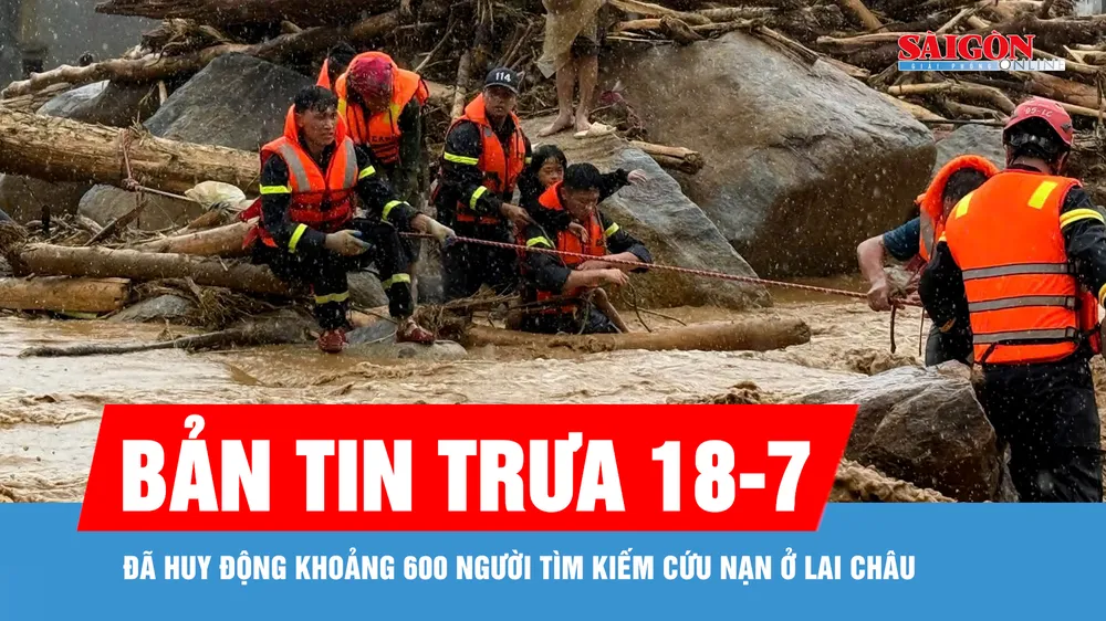 Bản tin trưa 18-7: Đã huy động khoảng 600 người tìm kiếm cứu nạn ở Lai Châu