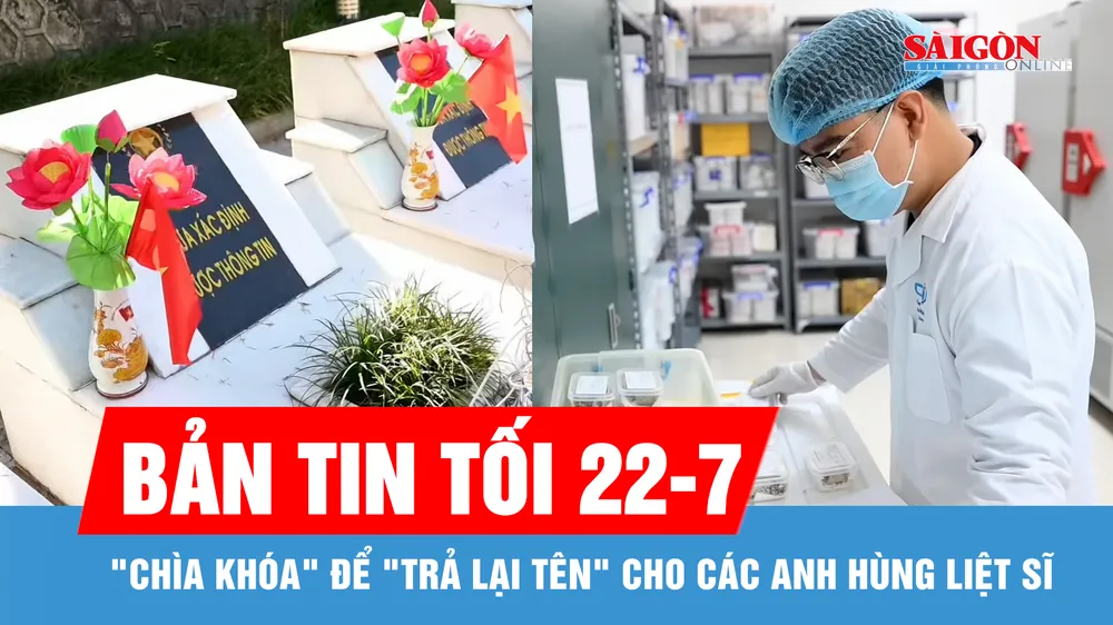 Bản tin tối 22-7: "Chìa khóa" để "trả lại tên" cho các anh hùng liệt sĩ