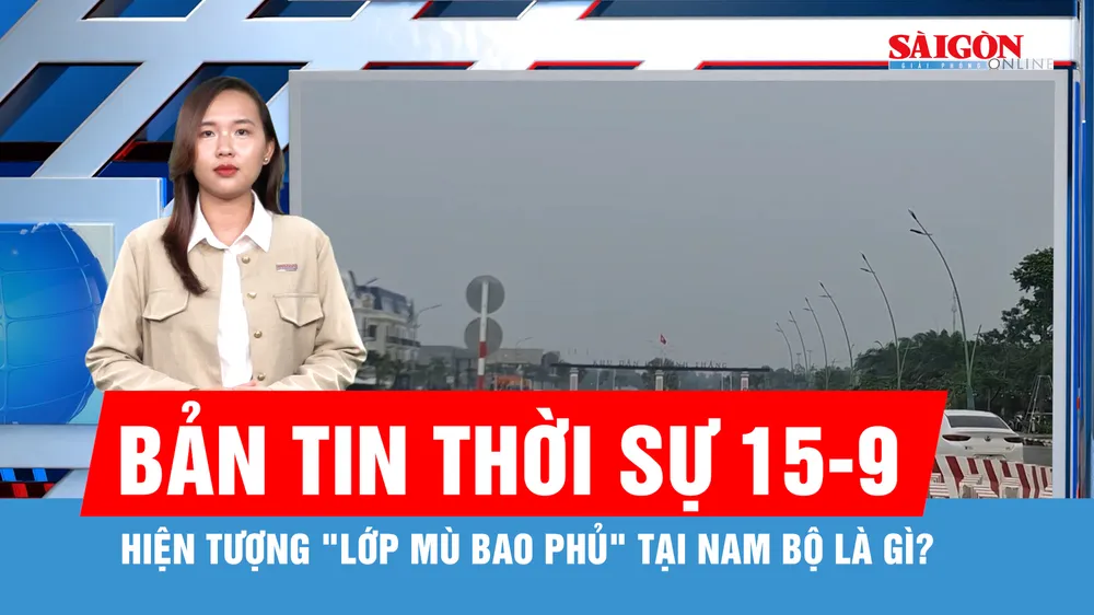 Bản tin thời sự 15-9: Chuyên gia khí tượng nhận định về "lớp mù bao phủ" nhiều nơi ở Nam bộ