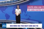 Góc nhìn chuyên gia: Báo động rác thải ngày càng quá tải