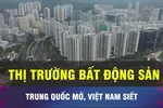 Siết thị trường bất động sản nhìn từ Trung Quốc