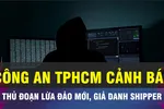 Công an TPHCM cảnh giác thủ đoạn lừa đảo mới, giả danh shipper