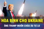 18 GIỜ HÔM NAY: Ông Trump muốn châu Âu đảm bảo an ninh cho Ukraine