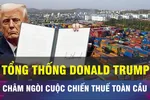 18 GIỜ HÔM NAY: Ông Trump 'châm ngòi' cuộc chiến thuế toàn cầu