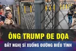 18 GIỜ HÔM NAY: Chính quyền ông Trump dọa bắt nghị sĩ biểu tình