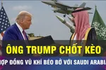 18 GIỜ HÔM NAY: Ông Trump chốt hợp đồng vũ khí khủng với Saudi Arabia