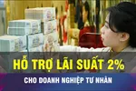 18 GIỜ NGÀY 6-10: Gói hỗ trợ lãi suất 2% cho doanh nghiệp tư nhân
