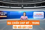 Góc nhìn chuyên gia: Đại chiến chip Mỹ - Trung tới hồi gây cấn