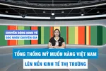 Góc nhìn chuyên gia: Hoa Kỳ muốn nâng Việt Nam lên nền kinh tế thị trường