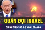 18 GIỜ HÔM NAY: Quân đội Israel chính thức đổ bộ vào Lebanon