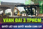 18 GIỜ HÔM NAY: TPHCM quyết liệt tìm nguồn cung cát cho Vành đai 3 
