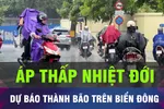 18 GIỜ HÔM NAY: Áp thấp nhiệt đới có thể thành bão trên Biển Đông