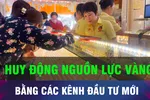 18 GIỜ HÔM NAY: Nghiên cứu các kênh đầu tư mới huy động nguồn lực vàng
