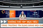 Bản tin: Không thể 'ép' mục tiêu tăng trưởng tín dụng bằng mọi giá 