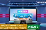 Talk show: Bản chất sở hữu chéo: Ngân hàng trong tay "trùm"? (phần 2)