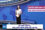 Góc nhìn chuyên gia: Lãi suất USD 0%, phải chấp nhận đánh đổi lợi ích