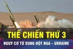 18 GIỜ HÔM NAY: Xung đột Nga - Ukraine nguy cơ biến thành Thế chiến III