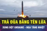 18 GIỜ HÔM NAY: Nga sẽ đáp trả Ukraine bằng tên lửa đạn đạo siêu vượt âm