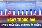 18 GIỜ HÔM NAY: Loạt dự án khủng được khởi công và khánh thành trong ngày 19-4