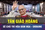 18 GIỜ HÔM NAY: Giáo hoàng sẵn sàng chủ trì hòa đàm Nga - Ukraine