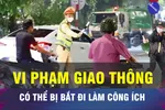 18 GIỜ HÔM NAY: Vi phạm giao thông sẽ bị phạt lao động công ích?