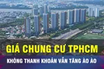 18 GIỜ NGÀY 15-4: Thanh khoản kém, vì sao giá chung cư vẫn tăng?