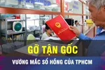 18 GIỜ NGÀY 22-4: TPHCM sẽ tháo gỡ tận gốc vướng mắc sổ hồng