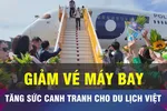 18 GIỜ NGÀY 16-5: Giá vé máy bay đang 'kìm hãm' ngành du lịch