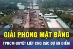18 GIỜ NGÀY 22-5: TPHCM quyết liệt khâu giải phóng mặt bằng