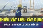 18 GIỜ NGÀY 1-6: Thiếu VLXD, nhiều dự án tại TPHCM lo chậm tiến độ
