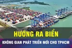 18 GIỜ NGÀY 31-7: Hướng biển, không gian phát triển mới của TPHCM