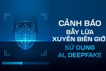 Bẫy lừa xuyên biên giới sử dụng AI, deepfake