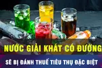 18 GIỜ HÔM NAY: Nước giải khát có đường chịu thuế tiêu thụ đặc biệt 10%? 