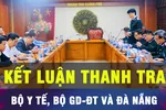 18 GIỜ HÔM NAY: Công bố kết luận thanh tra Bộ Y tế, Bộ GD-ĐT và Đà Nẵng