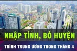 18 GIỜ HÔM NAY: Trình phương án sáp nhập tỉnh, bỏ huyện đầu tháng 4